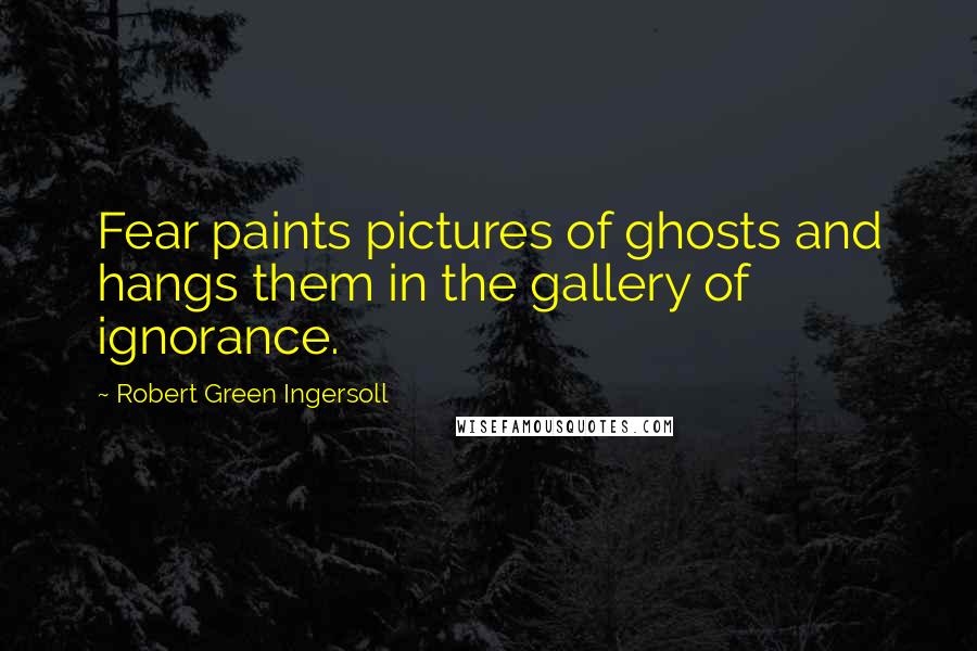 Robert Green Ingersoll Quotes: Fear paints pictures of ghosts and hangs them in the gallery of ignorance.