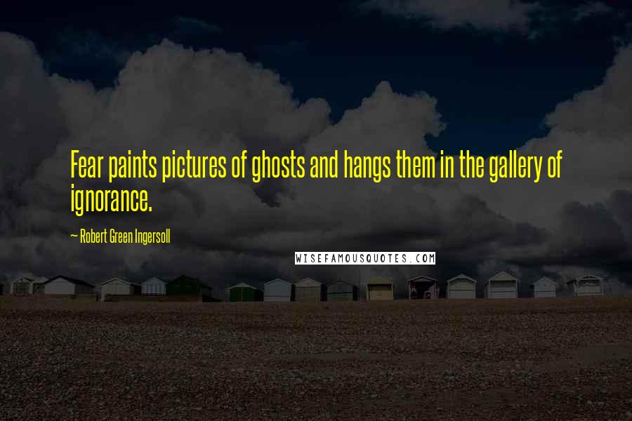 Robert Green Ingersoll Quotes: Fear paints pictures of ghosts and hangs them in the gallery of ignorance.