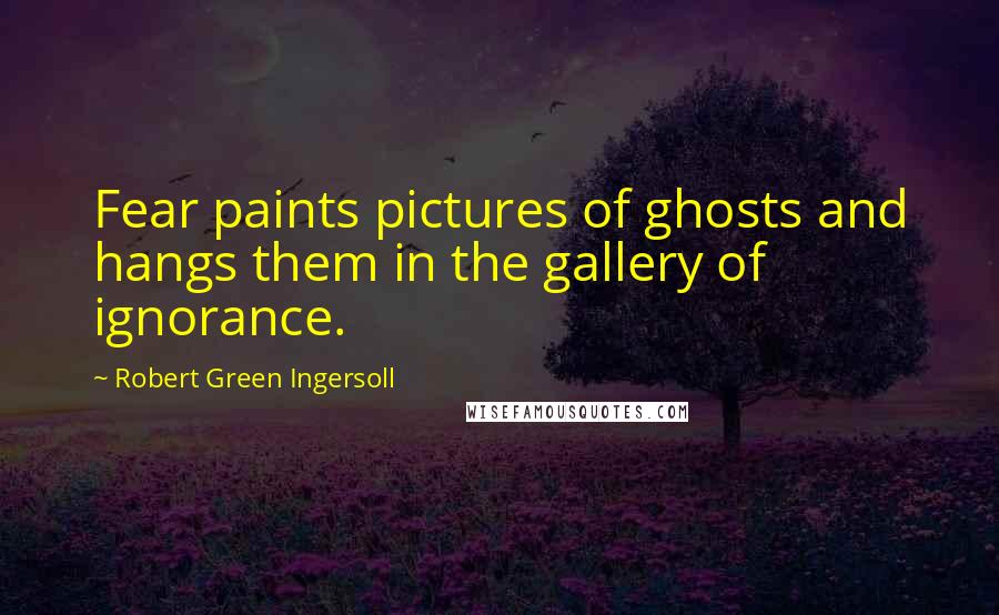 Robert Green Ingersoll Quotes: Fear paints pictures of ghosts and hangs them in the gallery of ignorance.