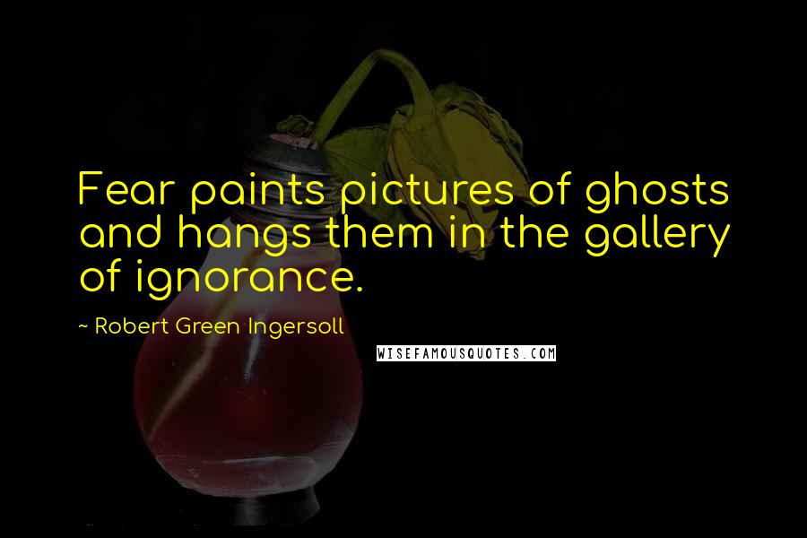 Robert Green Ingersoll Quotes: Fear paints pictures of ghosts and hangs them in the gallery of ignorance.