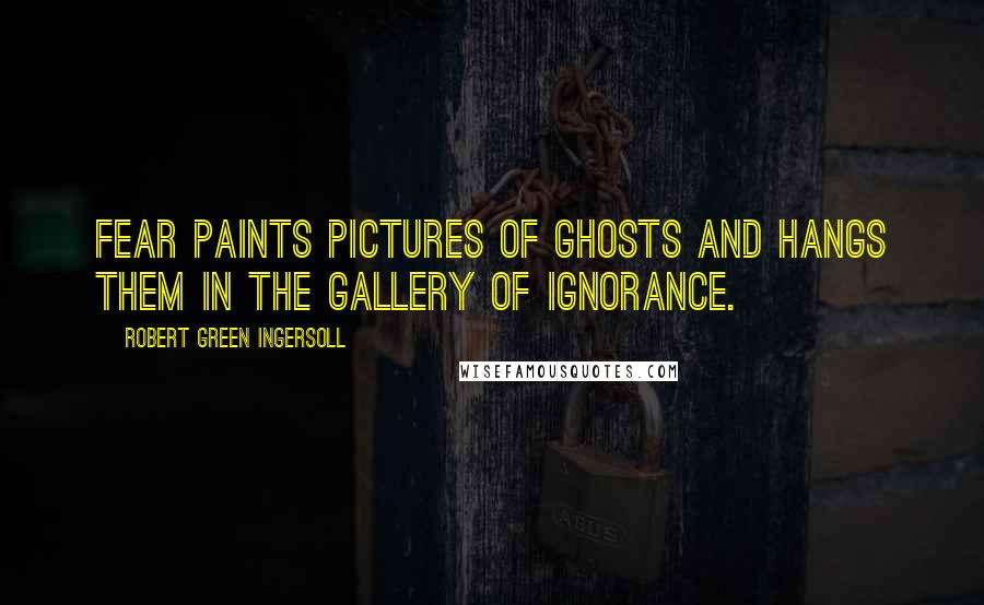 Robert Green Ingersoll Quotes: Fear paints pictures of ghosts and hangs them in the gallery of ignorance.