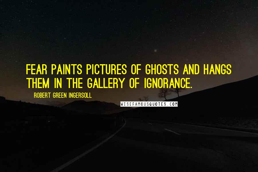 Robert Green Ingersoll Quotes: Fear paints pictures of ghosts and hangs them in the gallery of ignorance.