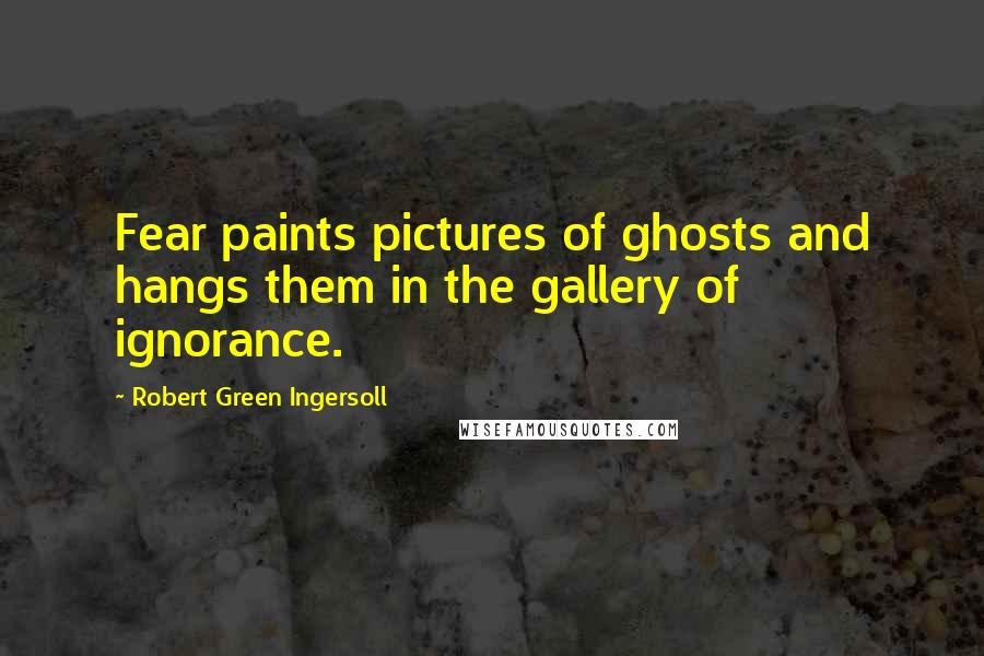 Robert Green Ingersoll Quotes: Fear paints pictures of ghosts and hangs them in the gallery of ignorance.