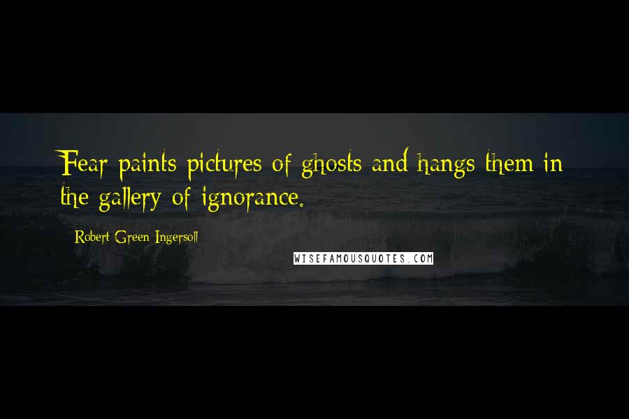 Robert Green Ingersoll Quotes: Fear paints pictures of ghosts and hangs them in the gallery of ignorance.