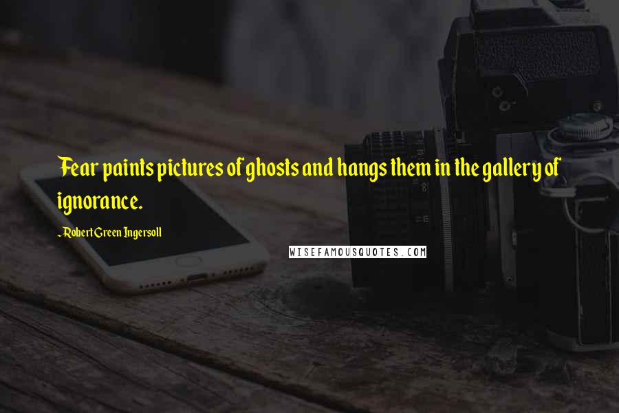 Robert Green Ingersoll Quotes: Fear paints pictures of ghosts and hangs them in the gallery of ignorance.