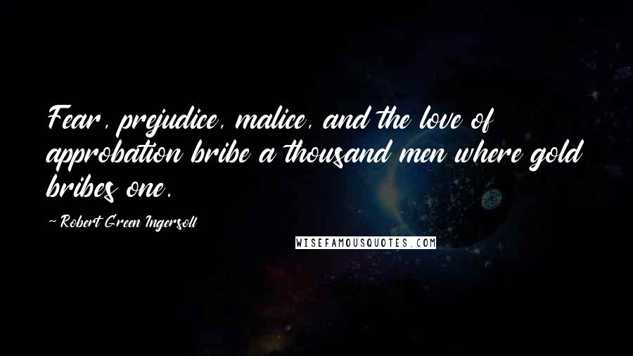 Robert Green Ingersoll Quotes: Fear, prejudice, malice, and the love of approbation bribe a thousand men where gold bribes one.