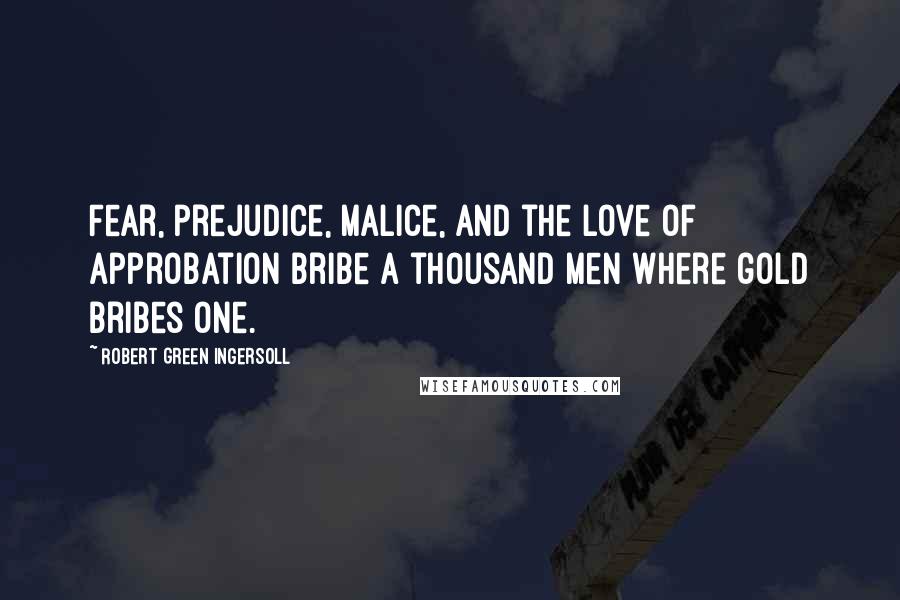 Robert Green Ingersoll Quotes: Fear, prejudice, malice, and the love of approbation bribe a thousand men where gold bribes one.