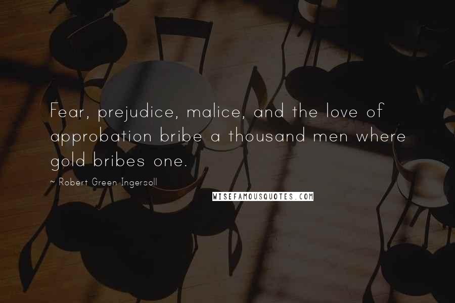 Robert Green Ingersoll Quotes: Fear, prejudice, malice, and the love of approbation bribe a thousand men where gold bribes one.