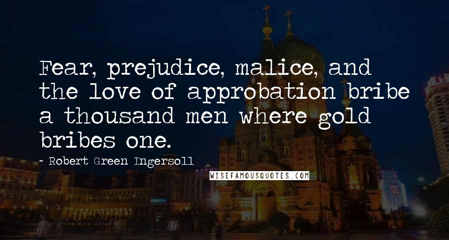 Robert Green Ingersoll Quotes: Fear, prejudice, malice, and the love of approbation bribe a thousand men where gold bribes one.