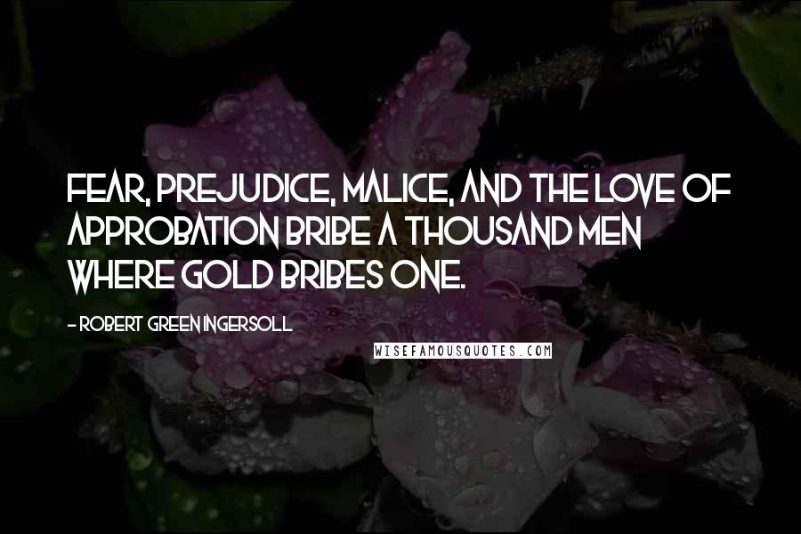 Robert Green Ingersoll Quotes: Fear, prejudice, malice, and the love of approbation bribe a thousand men where gold bribes one.