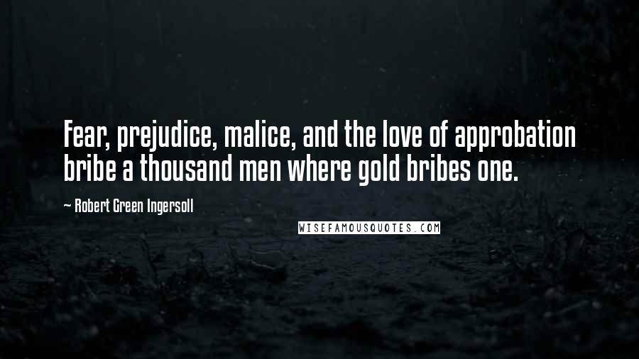 Robert Green Ingersoll Quotes: Fear, prejudice, malice, and the love of approbation bribe a thousand men where gold bribes one.