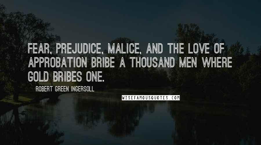 Robert Green Ingersoll Quotes: Fear, prejudice, malice, and the love of approbation bribe a thousand men where gold bribes one.