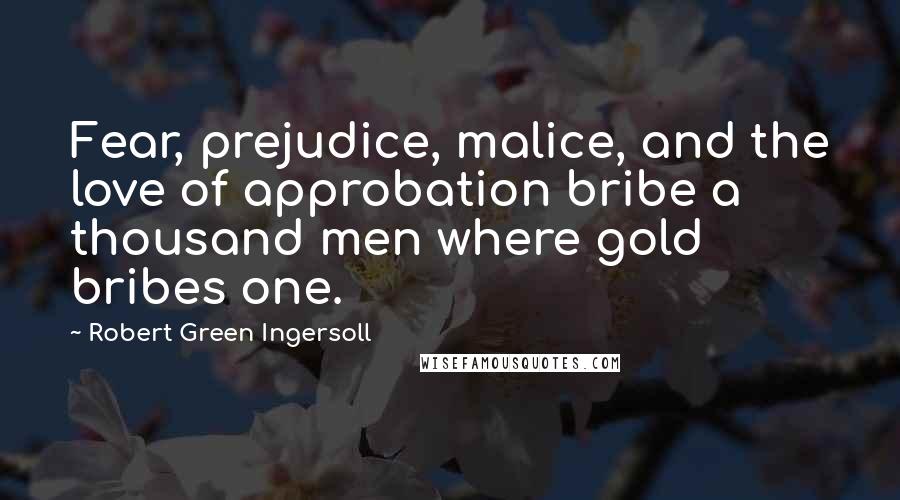 Robert Green Ingersoll Quotes: Fear, prejudice, malice, and the love of approbation bribe a thousand men where gold bribes one.