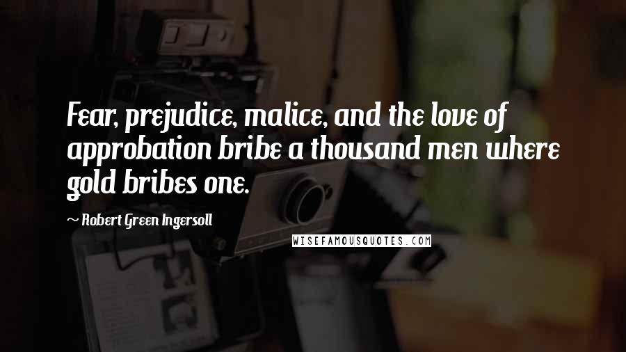 Robert Green Ingersoll Quotes: Fear, prejudice, malice, and the love of approbation bribe a thousand men where gold bribes one.