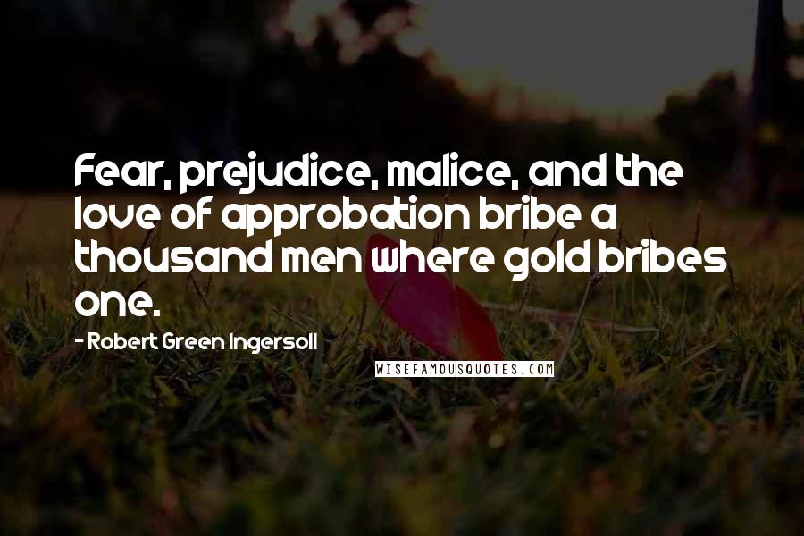 Robert Green Ingersoll Quotes: Fear, prejudice, malice, and the love of approbation bribe a thousand men where gold bribes one.