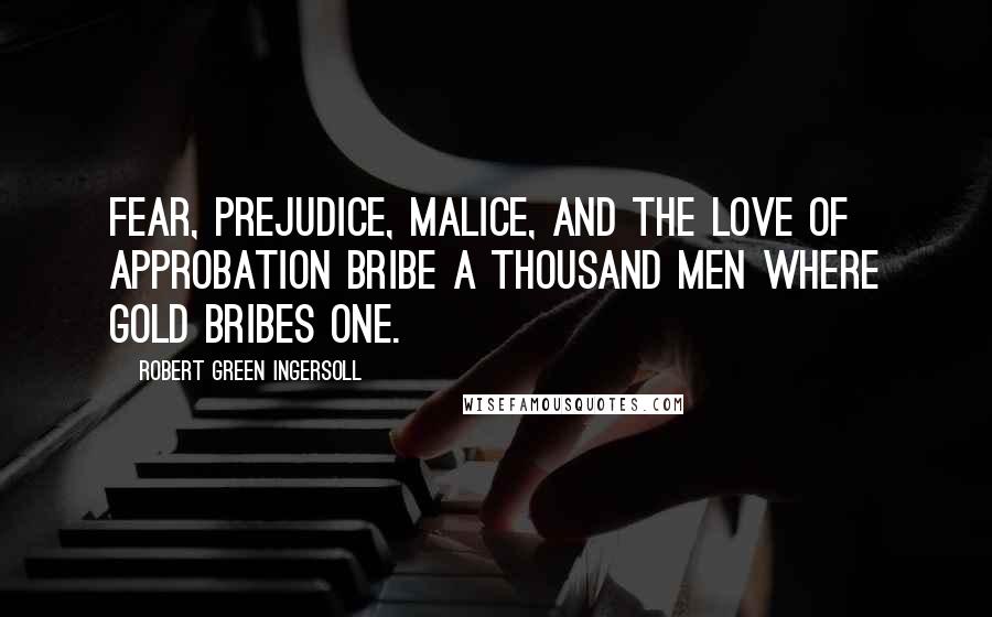 Robert Green Ingersoll Quotes: Fear, prejudice, malice, and the love of approbation bribe a thousand men where gold bribes one.