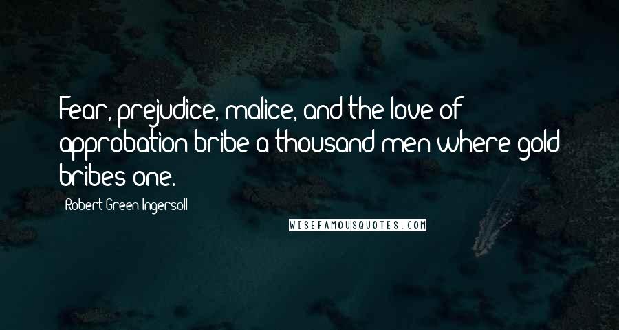 Robert Green Ingersoll Quotes: Fear, prejudice, malice, and the love of approbation bribe a thousand men where gold bribes one.