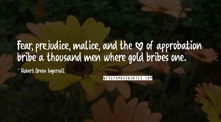 Robert Green Ingersoll Quotes: Fear, prejudice, malice, and the love of approbation bribe a thousand men where gold bribes one.