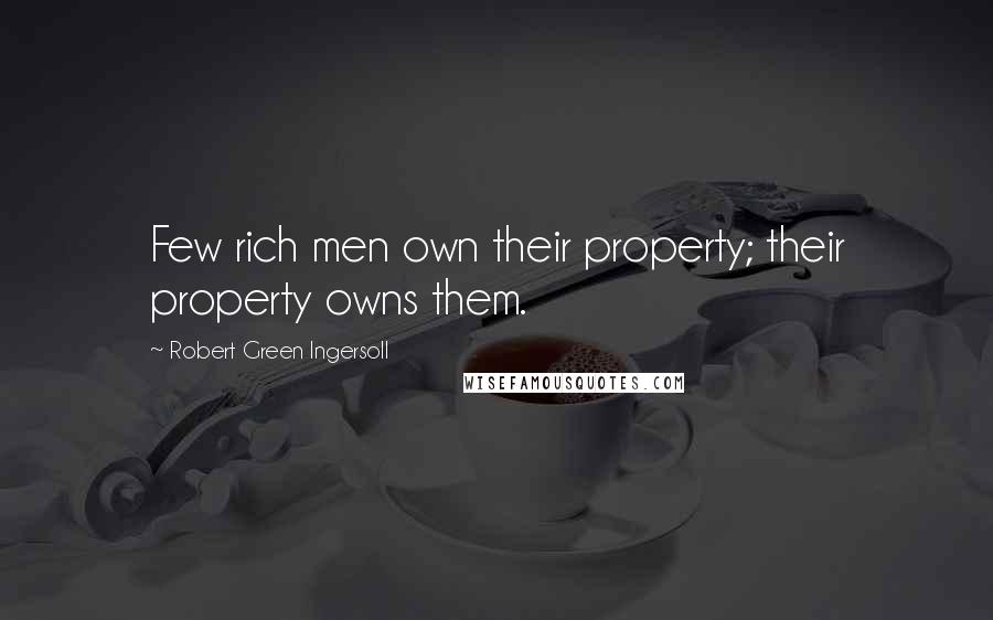 Robert Green Ingersoll Quotes: Few rich men own their property; their property owns them.