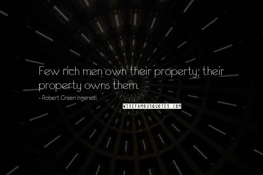 Robert Green Ingersoll Quotes: Few rich men own their property; their property owns them.