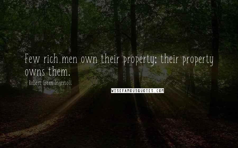 Robert Green Ingersoll Quotes: Few rich men own their property; their property owns them.