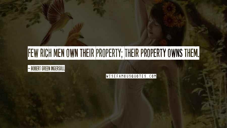 Robert Green Ingersoll Quotes: Few rich men own their property; their property owns them.
