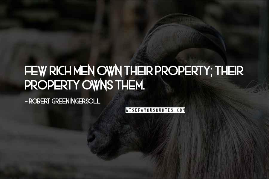 Robert Green Ingersoll Quotes: Few rich men own their property; their property owns them.