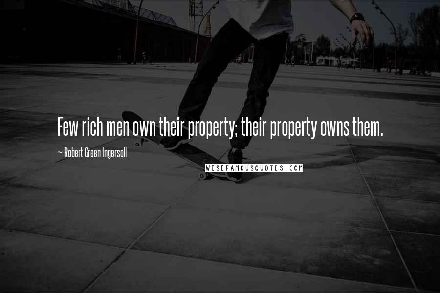 Robert Green Ingersoll Quotes: Few rich men own their property; their property owns them.