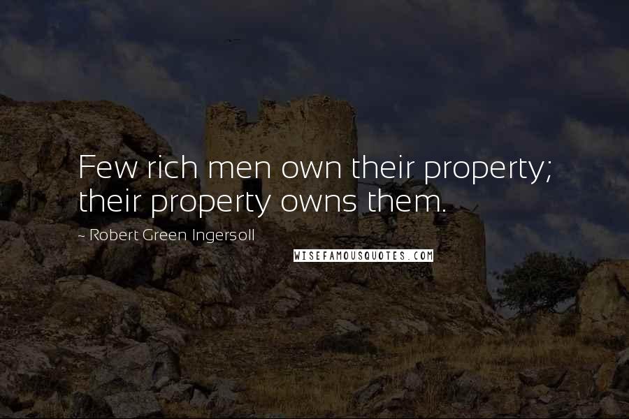 Robert Green Ingersoll Quotes: Few rich men own their property; their property owns them.