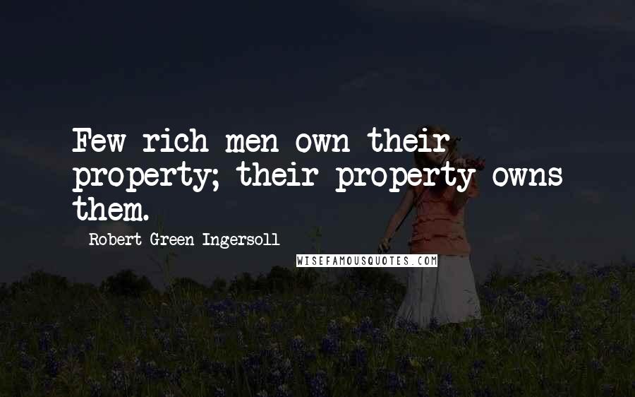 Robert Green Ingersoll Quotes: Few rich men own their property; their property owns them.