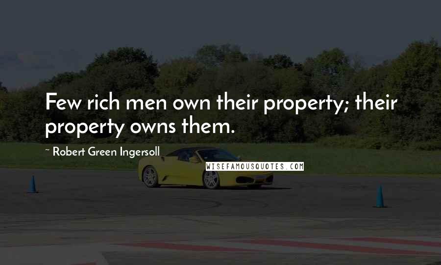 Robert Green Ingersoll Quotes: Few rich men own their property; their property owns them.