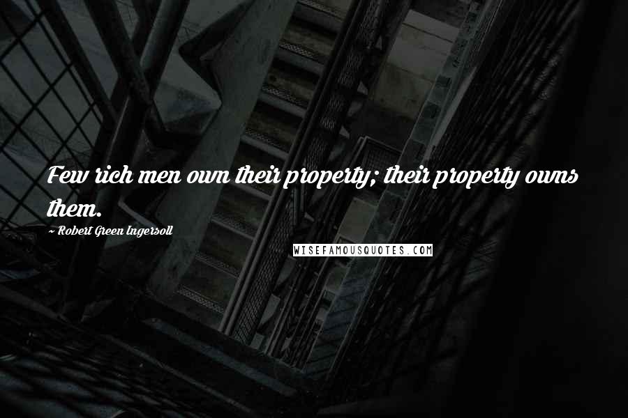 Robert Green Ingersoll Quotes: Few rich men own their property; their property owns them.