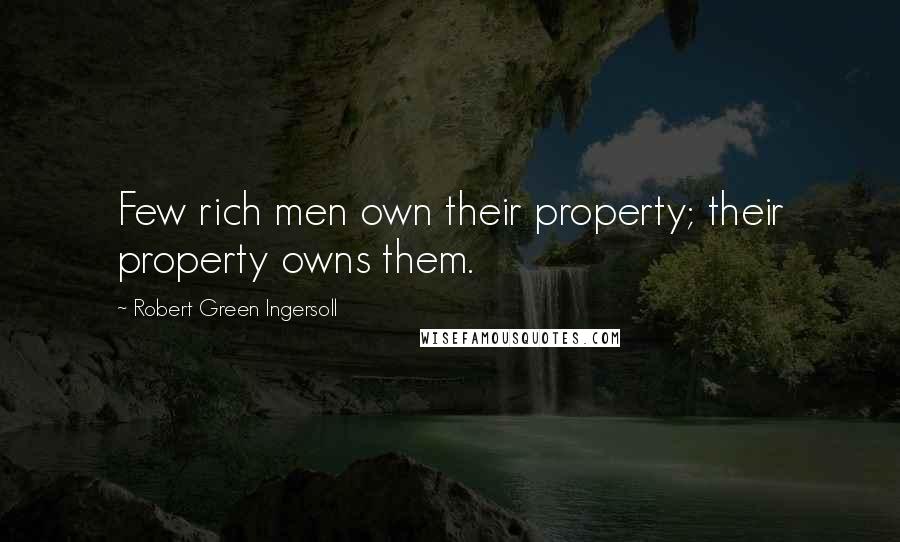 Robert Green Ingersoll Quotes: Few rich men own their property; their property owns them.
