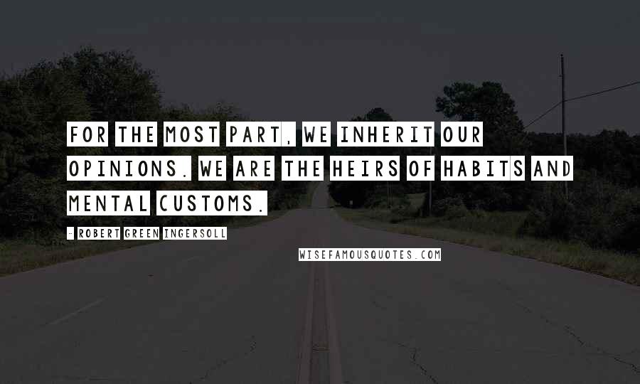 Robert Green Ingersoll Quotes: For the most part, we inherit our opinions. We are the heirs of habits and mental customs.