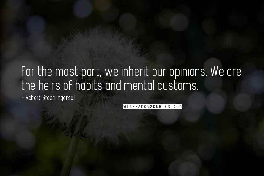 Robert Green Ingersoll Quotes: For the most part, we inherit our opinions. We are the heirs of habits and mental customs.