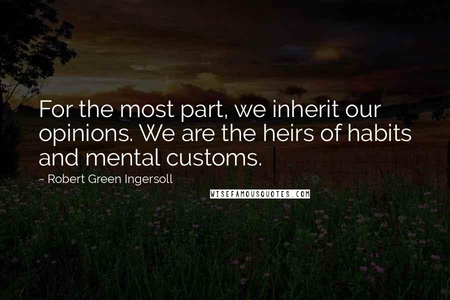 Robert Green Ingersoll Quotes: For the most part, we inherit our opinions. We are the heirs of habits and mental customs.