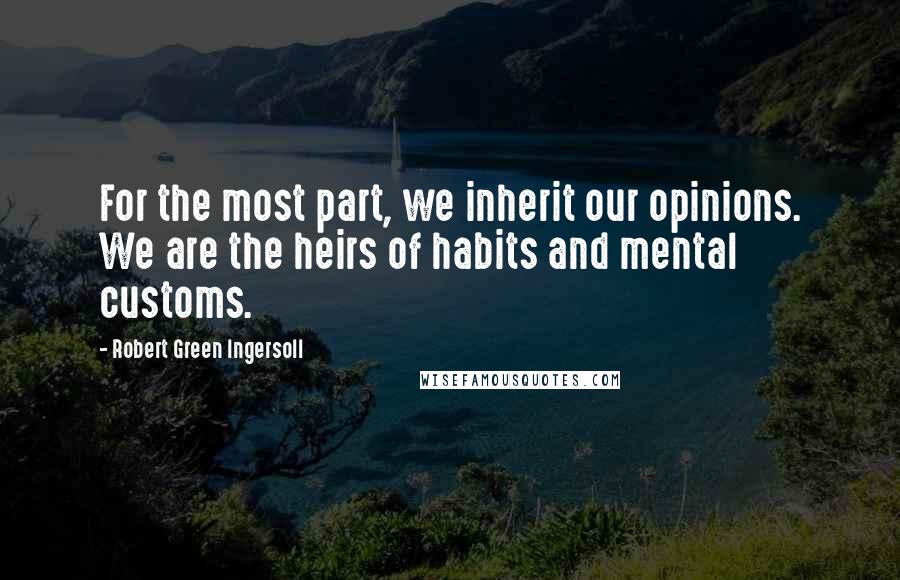 Robert Green Ingersoll Quotes: For the most part, we inherit our opinions. We are the heirs of habits and mental customs.