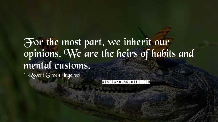 Robert Green Ingersoll Quotes: For the most part, we inherit our opinions. We are the heirs of habits and mental customs.