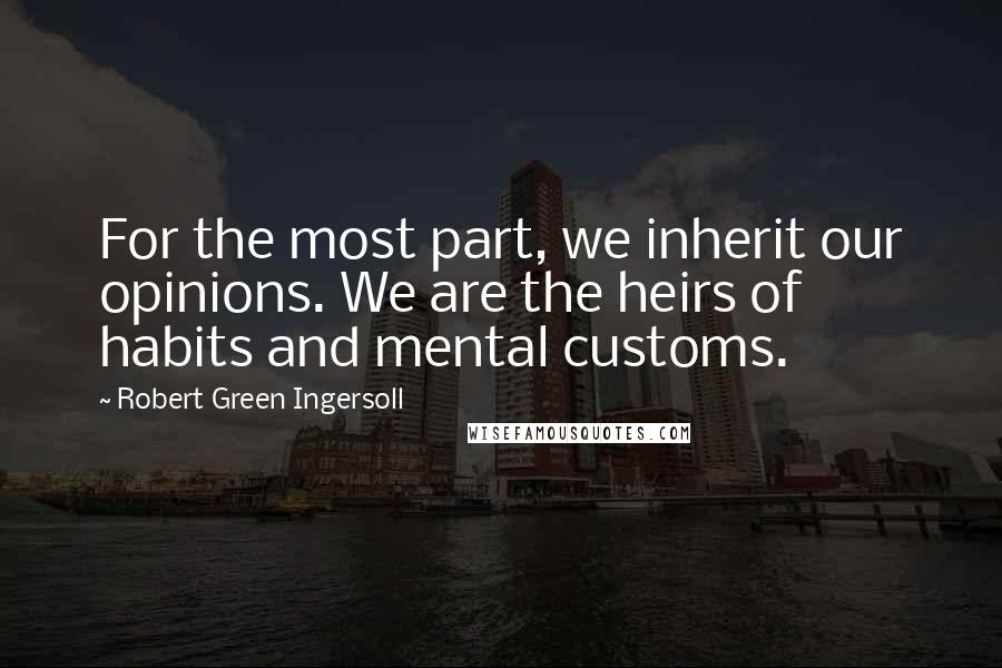 Robert Green Ingersoll Quotes: For the most part, we inherit our opinions. We are the heirs of habits and mental customs.