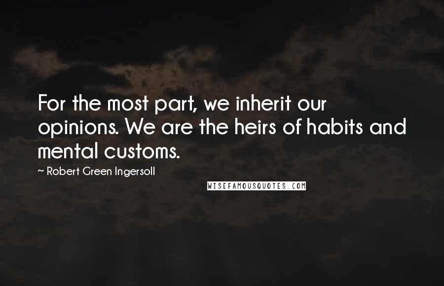 Robert Green Ingersoll Quotes: For the most part, we inherit our opinions. We are the heirs of habits and mental customs.