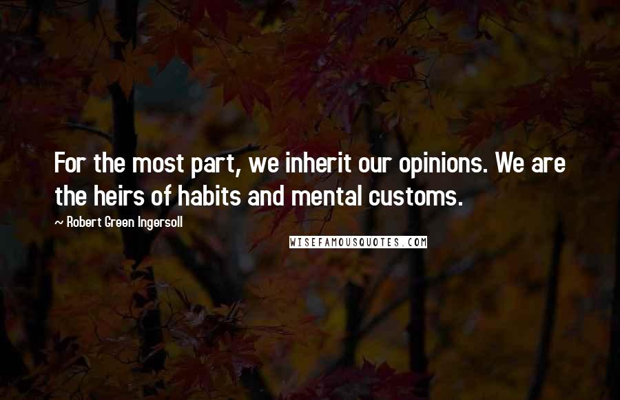 Robert Green Ingersoll Quotes: For the most part, we inherit our opinions. We are the heirs of habits and mental customs.