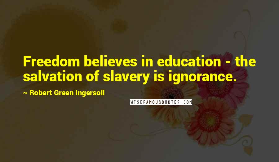 Robert Green Ingersoll Quotes: Freedom believes in education - the salvation of slavery is ignorance.