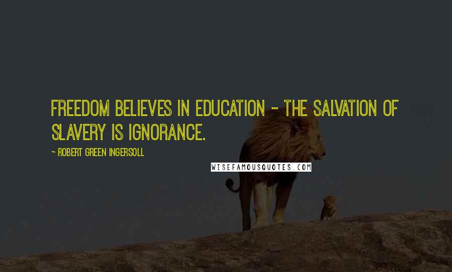 Robert Green Ingersoll Quotes: Freedom believes in education - the salvation of slavery is ignorance.