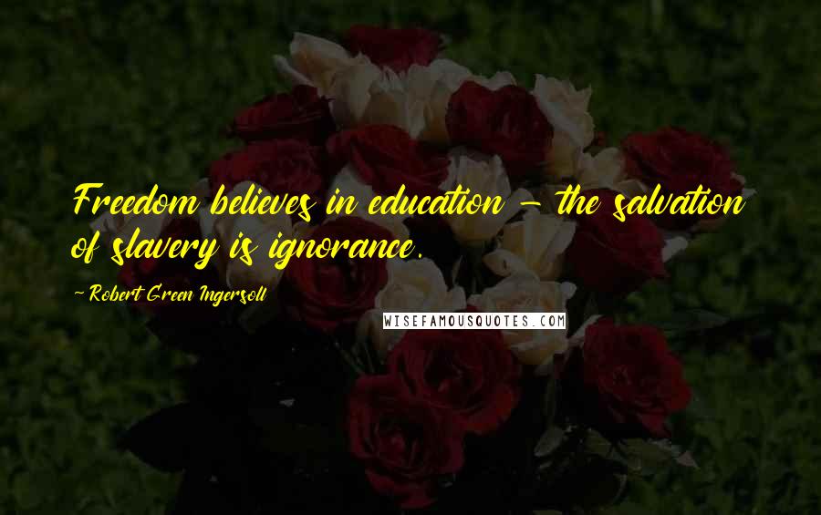 Robert Green Ingersoll Quotes: Freedom believes in education - the salvation of slavery is ignorance.