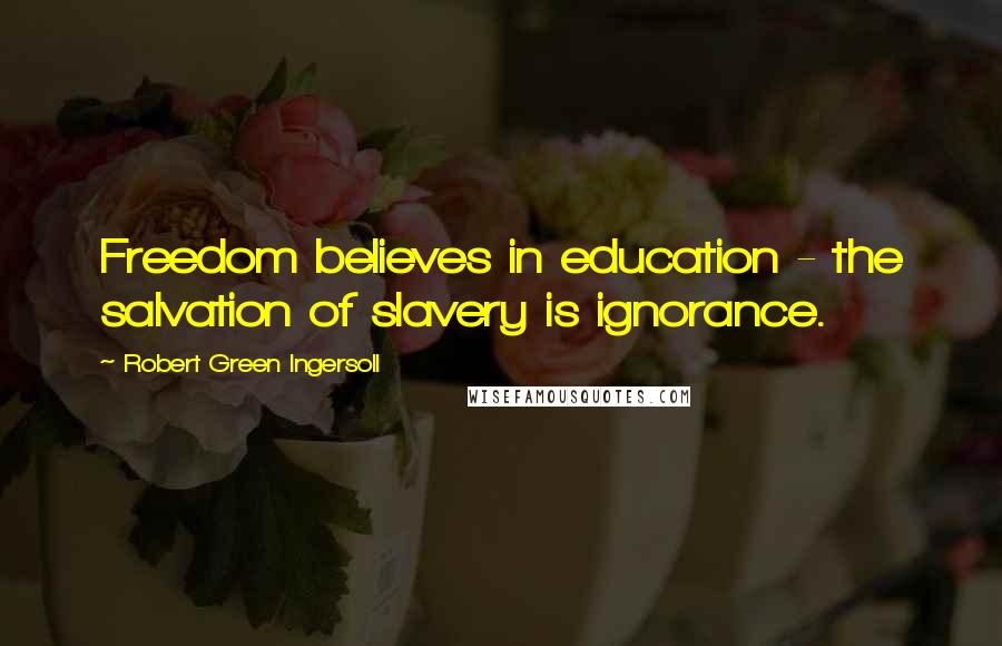 Robert Green Ingersoll Quotes: Freedom believes in education - the salvation of slavery is ignorance.