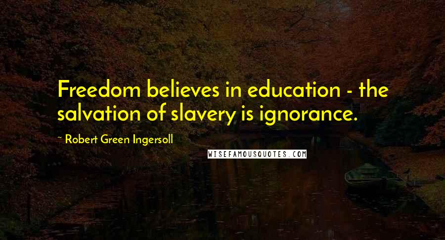 Robert Green Ingersoll Quotes: Freedom believes in education - the salvation of slavery is ignorance.