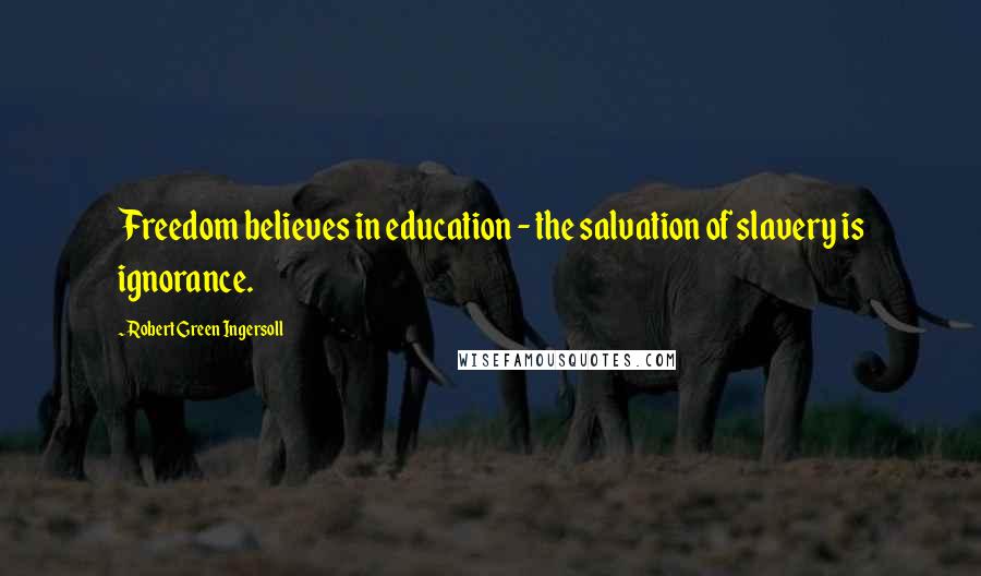 Robert Green Ingersoll Quotes: Freedom believes in education - the salvation of slavery is ignorance.