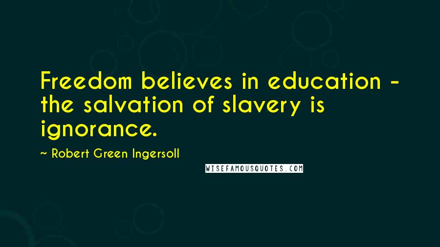 Robert Green Ingersoll Quotes: Freedom believes in education - the salvation of slavery is ignorance.