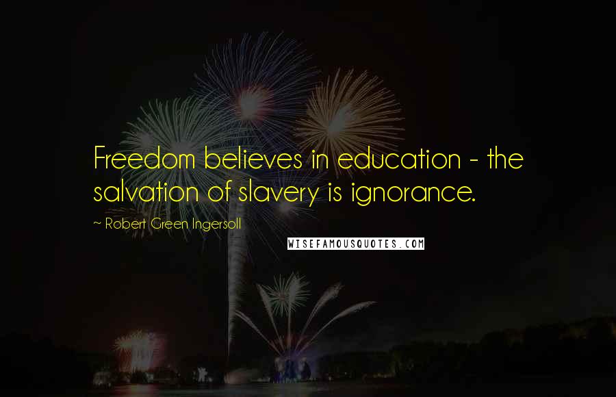 Robert Green Ingersoll Quotes: Freedom believes in education - the salvation of slavery is ignorance.