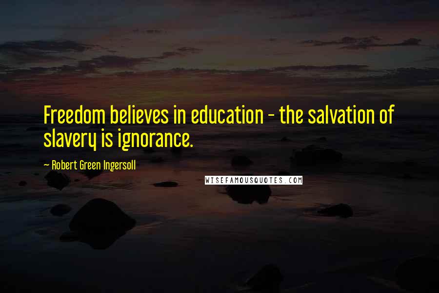 Robert Green Ingersoll Quotes: Freedom believes in education - the salvation of slavery is ignorance.